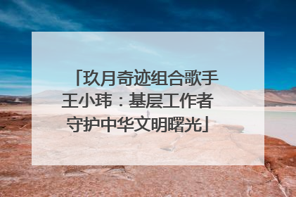 玖月奇迹组合歌手王小玮：基层工作者守护中华文明曙光