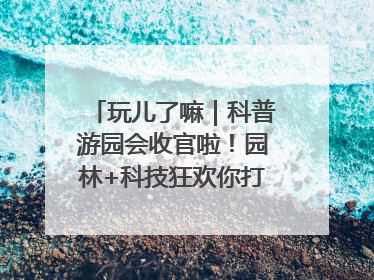 玩儿了嘛｜科普游园会收官啦！园林+科技狂欢你打卡了吗？