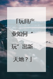 玩具产业如何“玩”出新天地？