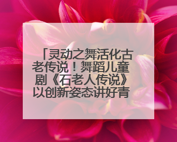 灵动之舞活化古老传说！舞蹈儿童剧《石老人传说》以创新姿态讲好青岛故事