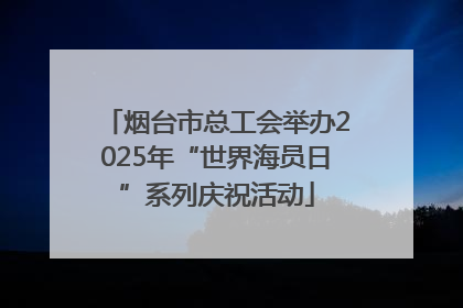 烟台市总工会举办2025年“世界海员日”系列庆祝活动