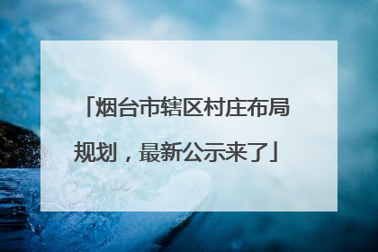 烟台市辖区村庄布局规划，最新公示来了
