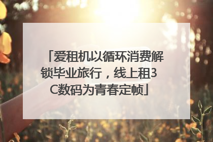 爱租机以循环消费解锁毕业旅行，线上租3C数码为青春定帧
