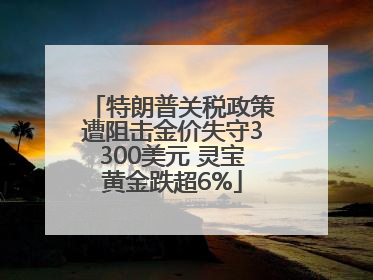 特朗普关税政策遭阻击金价失守3300美元 灵宝黄金跌超6%