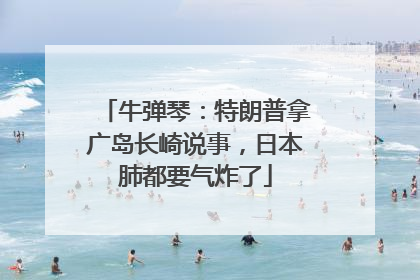 牛弹琴：特朗普拿广岛长崎说事，日本肺都要气炸了