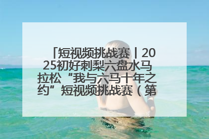 短视频挑战赛丨2025初好刺梨六盘水马拉松“我与六马十年之约”短视频挑战赛（第一阶段）即将开启