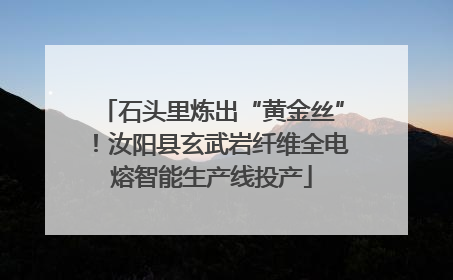 石头里炼出“黄金丝”！汝阳县玄武岩纤维全电熔智能生产线投产