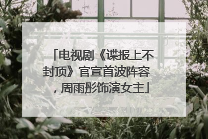 电视剧《谍报上不封顶》官宣首波阵容，周雨彤饰演女主