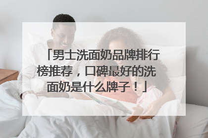 男士洗面奶品牌排行榜推荐，口碑最好的洗面奶是什么牌子！