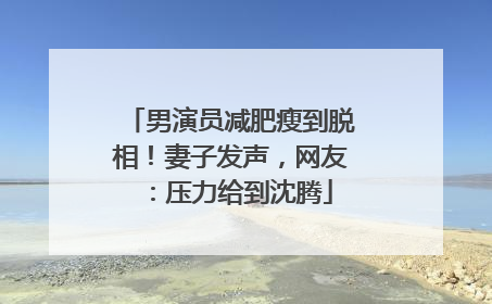 男演员减肥瘦到脱相！妻子发声，网友：压力给到沈腾