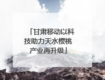 甘肃移动以科技助力天水樱桃产业再升级