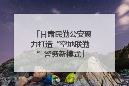 甘肃民勤公安聚力打造“空地联勤”警务新模式