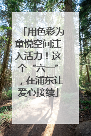 用色彩为童悦空间注入活力！这个“六一”，在浦东让爱心接续