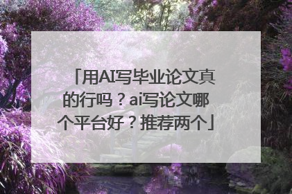 用AI写毕业论文真的行吗？ai写论文哪个平台好？推荐两个