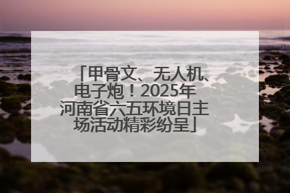 甲骨文、无人机、电子炮！2025年河南省六五环境日主场活动精彩纷呈