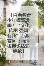 百余名青少年挥毫泼墨！“文化传承 强国有我”万源赛区书画选拔现场精彩绝伦