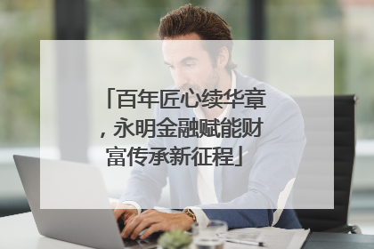 百年匠心续华章，永明金融赋能财富传承新征程