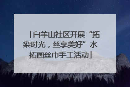 白羊山社区开展“拓染时光，丝享美好”水拓画丝巾手工活动