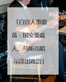 白宫人事震荡：国安委裁人、马斯克暗示淡出政治
