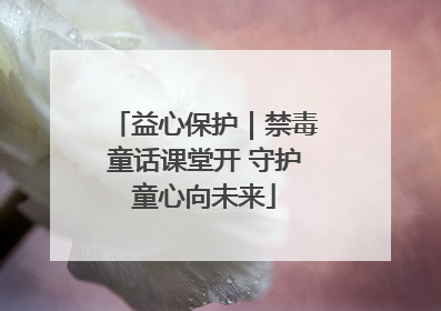 益心保护｜禁毒童话课堂开 守护童心向未来