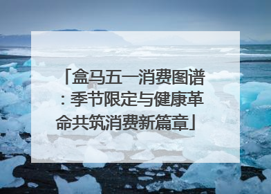 盒马五一消费图谱：季节限定与健康革命共筑消费新篇章