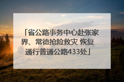 省公路事务中心赴张家界、常德抢险救灾 恢复通行普通公路433处