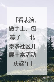 看表演、做手工、包粽子……北京多社区开展丰富活动庆端午