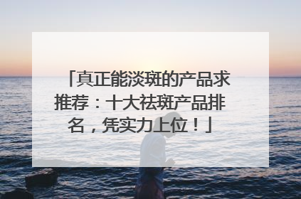 真正能淡斑的产品求推荐：十大祛斑产品排名，凭实力上位！