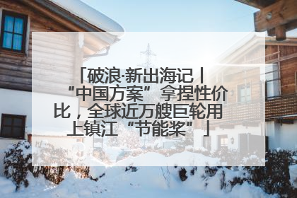 破浪·新出海记丨 “中国方案”拿捏性价比，全球近万艘巨轮用上镇江“节能桨”
