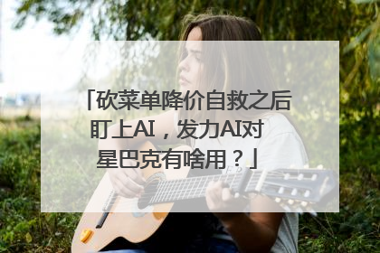 砍菜单降价自救之后盯上AI，发力AI对星巴克有啥用？