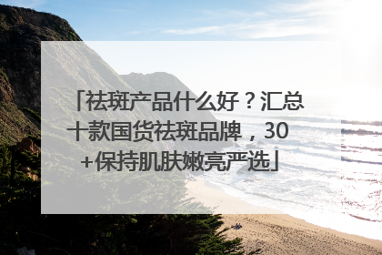 祛斑产品什么好？汇总十款国货祛斑品牌，30+保持肌肤嫩亮严选