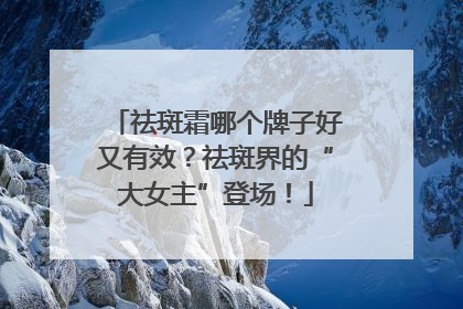 祛斑霜哪个牌子好又有效？祛斑界的“大女主”登场！