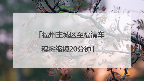 福州主城区至福清车程将缩短20分钟