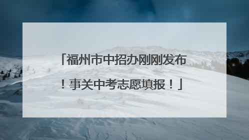 福州市中招办刚刚发布！事关中考志愿填报！
