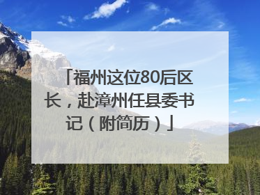 福州这位80后区长，赴漳州任县委书记（附简历）