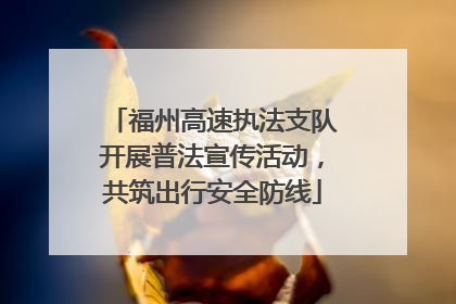 福州高速执法支队开展普法宣传活动，共筑出行安全防线