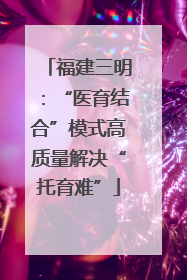 福建三明：“医育结合”模式高质量解决“托育难”