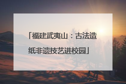 福建武夷山：古法造纸非遗技艺进校园