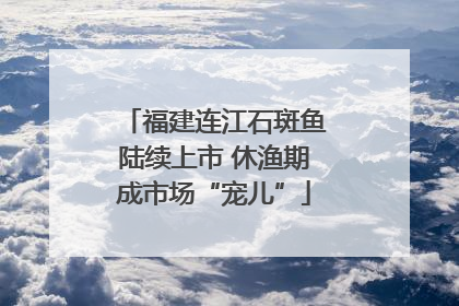 福建连江石斑鱼陆续上市 休渔期成市场“宠儿”