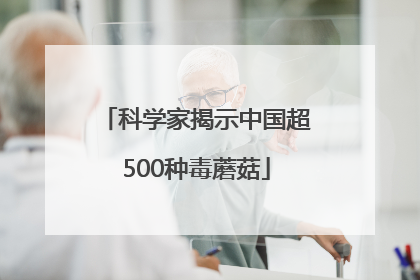 科学家揭示中国超500种毒蘑菇
