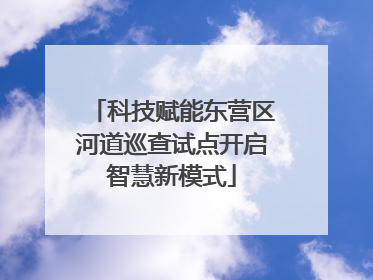 科技赋能东营区河道巡查试点开启智慧新模式