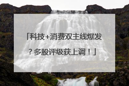 科技+消费双主线爆发？多股评级获上调！