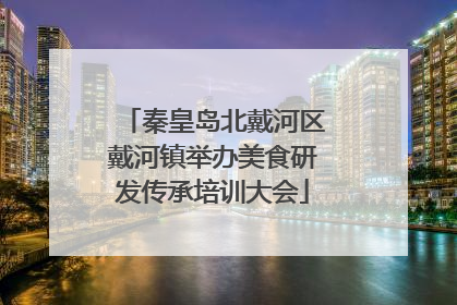 秦皇岛北戴河区戴河镇举办美食研发传承培训大会