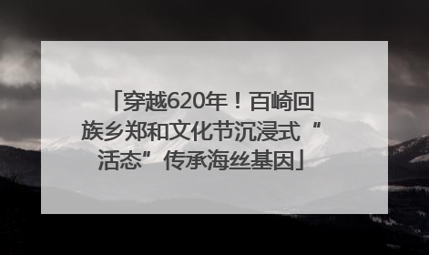 穿越620年！百崎回族乡郑和文化节沉浸式“活态”传承海丝基因