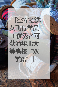 空军招选女飞行学员！优秀者可获清华北大等高校“双学籍”