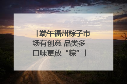 端午福州粽子市场有创意 品类多口味更放“粽”