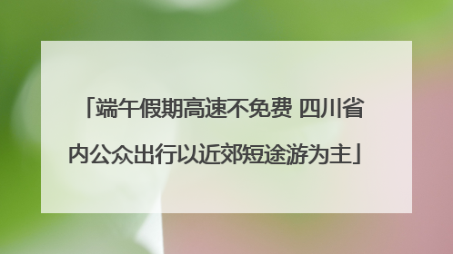端午假期高速不免费 四川省内公众出行以近郊短途游为主