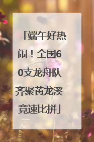 端午好热闹！全国60支龙舟队齐聚黄龙溪竞速比拼