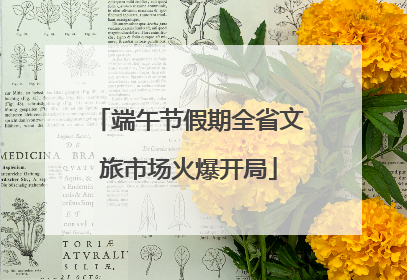 端午节假期全省文旅市场火爆开局