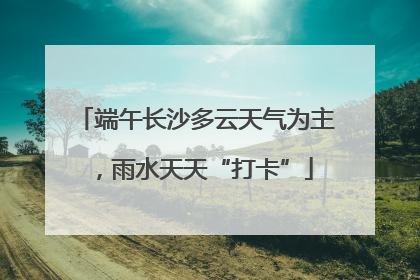 端午长沙多云天气为主，雨水天天“打卡”